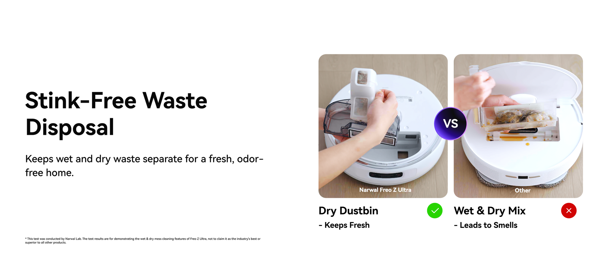 Compare to other robot vacuum, Narwal robot vacuum can keep wet and dry waste separate for a fresh, odo free home.